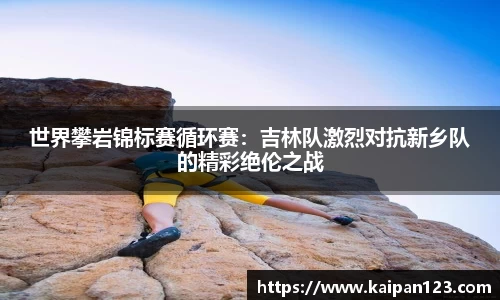 世界攀岩锦标赛循环赛：吉林队激烈对抗新乡队的精彩绝伦之战