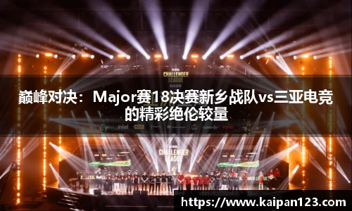 巅峰对决：Major赛18决赛新乡战队vs三亚电竞的精彩绝伦较量