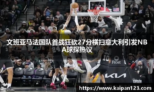 文班亚马法国队首战狂砍27分横扫意大利引发NBA球探热议