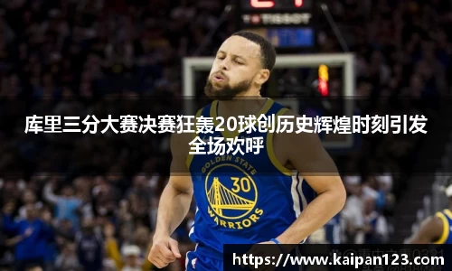 库里三分大赛决赛狂轰20球创历史辉煌时刻引发全场欢呼